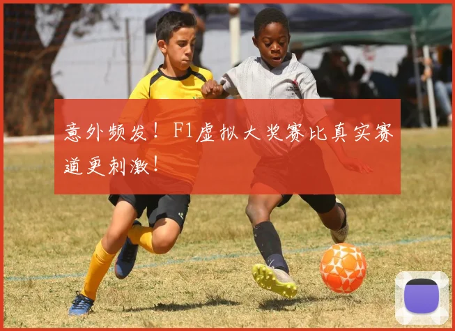 意外频发！F1虚拟大奖赛比真实赛道更刺激！