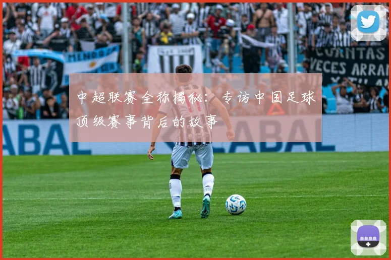 中超联赛全称揭秘:专访中国足球顶级赛事背后的故事