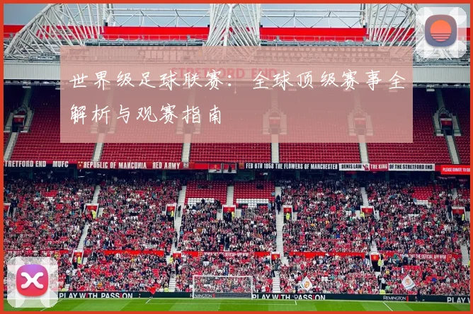 世界级足球联赛：全球顶级赛事全解析与观赛指南