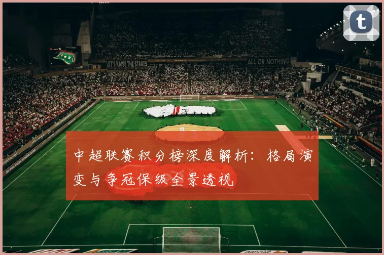 中超联赛积分榜深度解析:格局演变与争冠保级全景透视