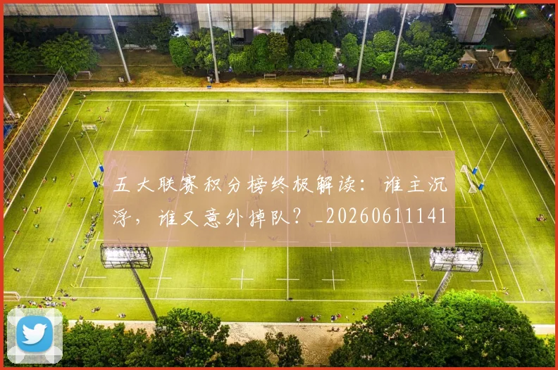 五大联赛积分榜终极解读:谁主沉浮,谁又意外掉队?_20260611141758