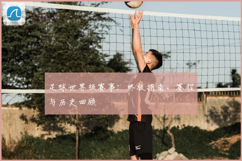 足球世界级赛事:终极指南、赛程与历史回顾