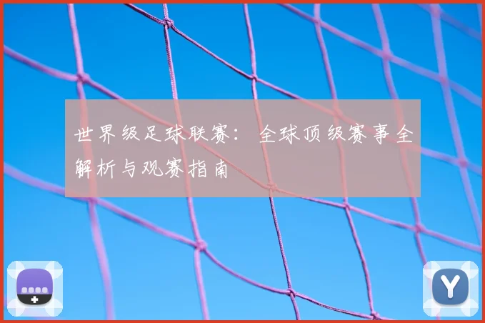世界级足球联赛:全球顶级赛事全解析与观赛指南