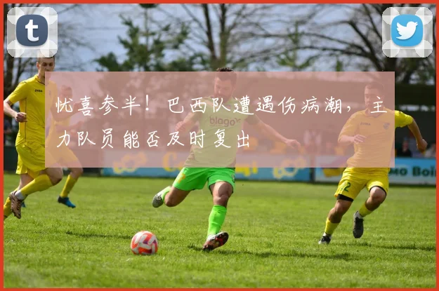 忧喜参半!巴西队遭遇伤病潮,主力队员能否及时复出