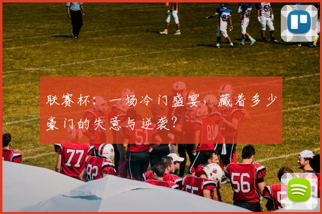 联赛杯：一场冷门盛宴，藏着多少豪门的失意与逆袭？