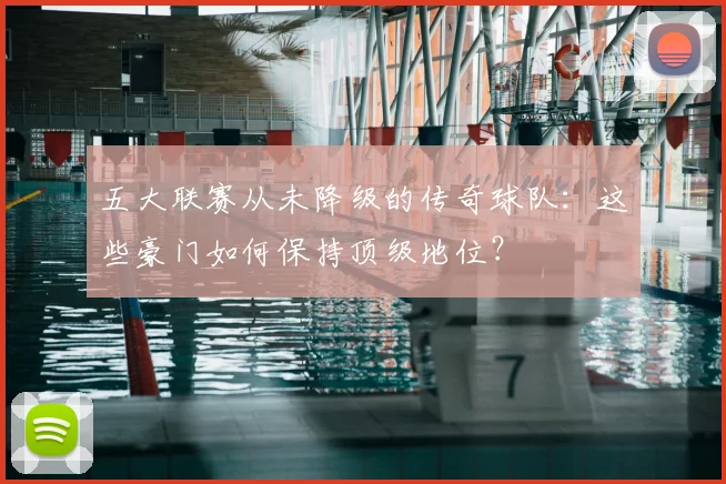 五大联赛从未降级的传奇球队:这些豪门如何保持顶级地位?