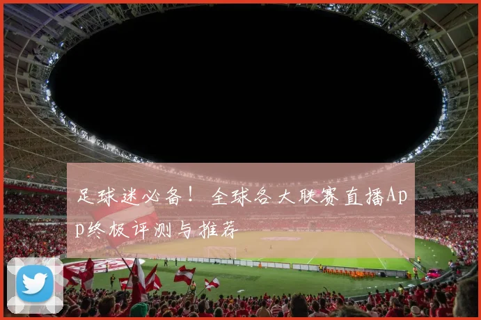 足球迷必备!全球各大联赛直播App终极评测与推荐