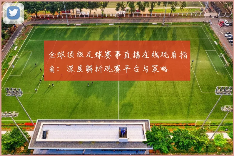全球顶级足球赛事直播在线观看指南:深度解析观赛平台与策略