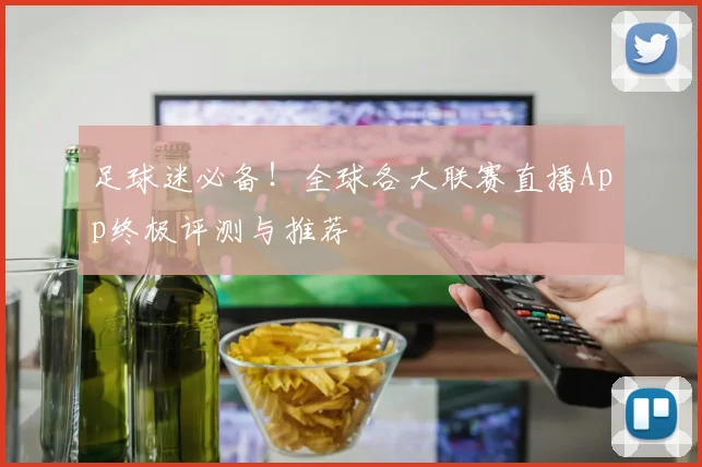 足球迷必备！全球各大联赛直播App终极评测与推荐