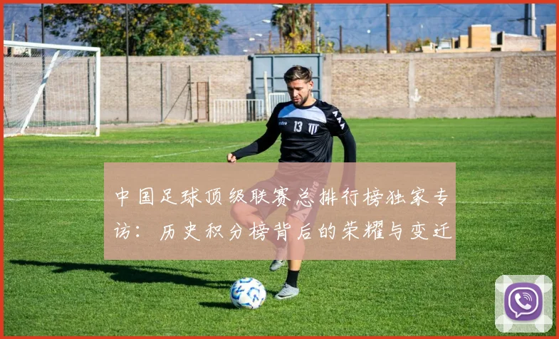 中国足球顶级联赛总排行榜独家专访:历史积分榜背后的荣耀与变迁