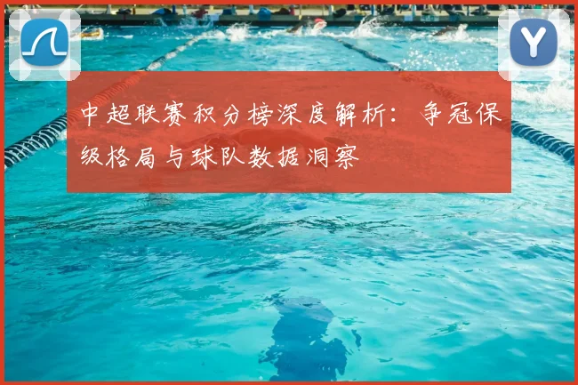 中超联赛积分榜深度解析:争冠保级格局与球队数据洞察