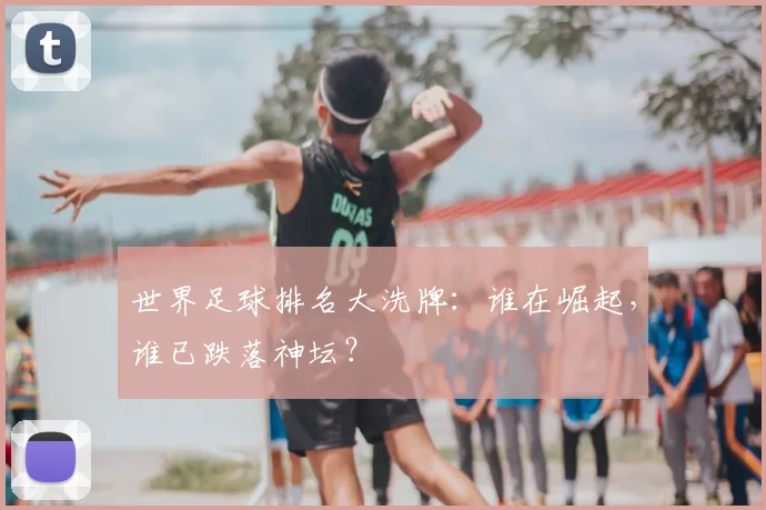 世界足球排名大洗牌:谁在崛起,谁已跌落神坛?