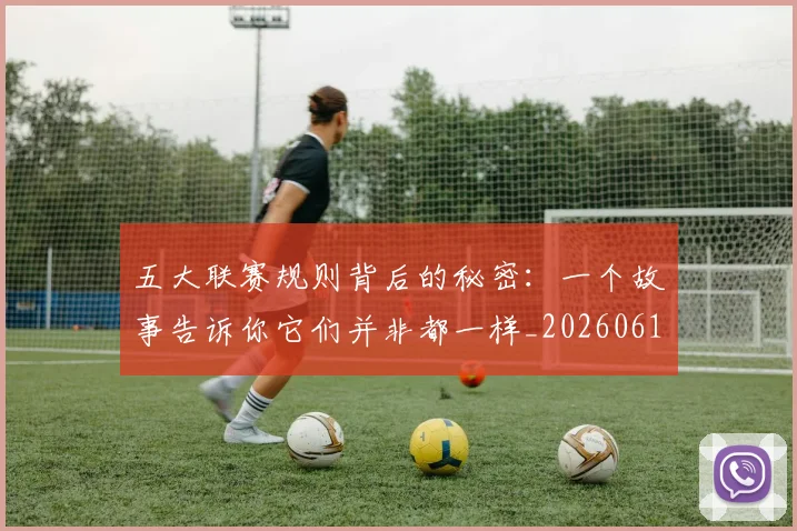 五大联赛规则背后的秘密:一个故事告诉你它们并非都一样_20260611141812