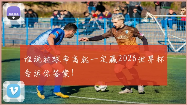谁说控球率高就一定赢2026世界杯告诉你答案!