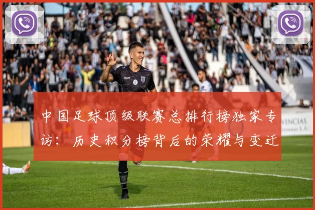 中国足球顶级联赛总排行榜独家专访：历史积分榜背后的荣耀与变迁