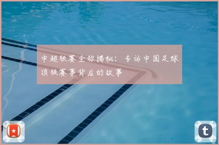 中超联赛全称揭秘:专访中国足球顶级赛事背后的故事