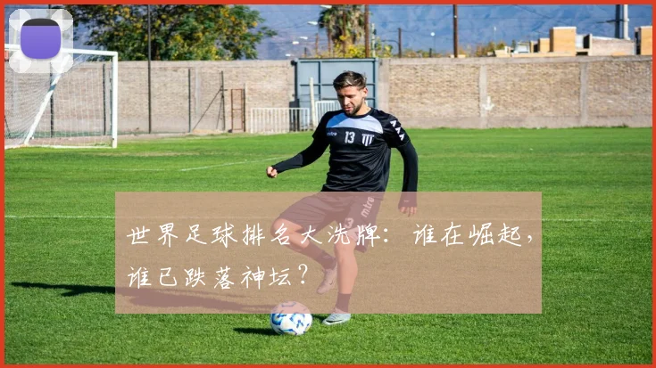 世界足球排名大洗牌:谁在崛起,谁已跌落神坛?