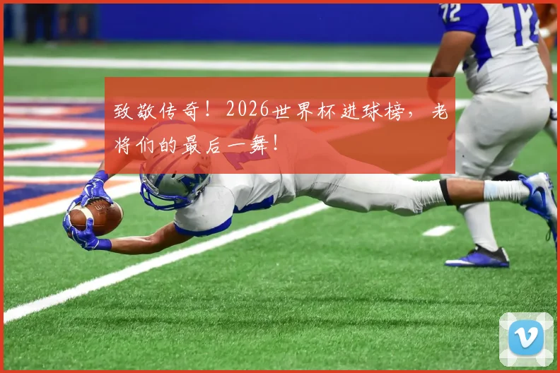 致敬传奇！2026世界杯进球榜，老将们的最后一舞！